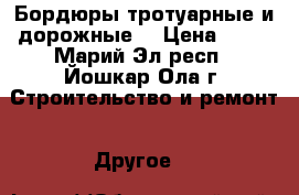 Бордюры тротуарные и дорожные. › Цена ­ 90 - Марий Эл респ., Йошкар-Ола г. Строительство и ремонт » Другое   